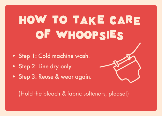 How to take care of whoopsies. Step 1: cold machine wash. Step 2: line dry only. Step 3: reuse and wear again. Hold the bleach and fabric softeners.