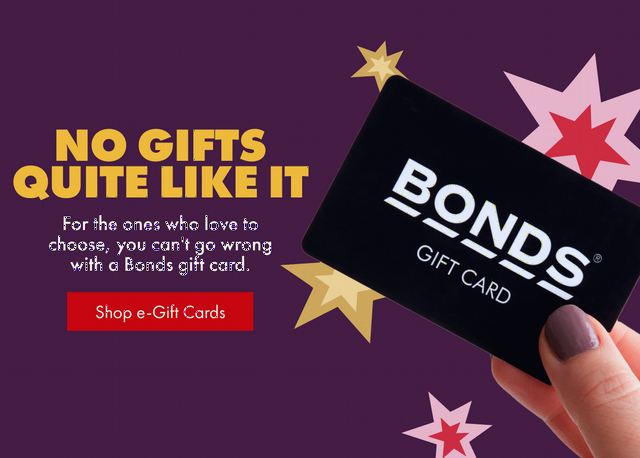 No gifts quite like it. For the ones who love to choose, you can't go wrong with a Bonds gift card. Shop e-Gift Cards.