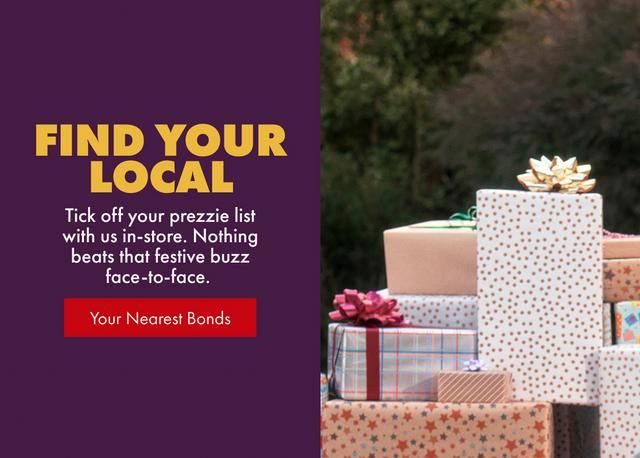 Find your local. Tick off your prezzie list with us in-store. Nothing beats that festive buzz face-to-face. Find your nearest Bonds.