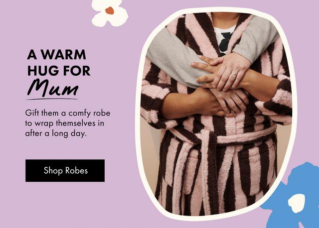 A warm hug for Mum. Gift them a comfy robe to wrap themselves in after a long day. Shop Robes.