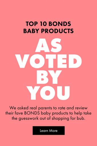 TOP 10 BONDS BABY PRODUCTS. AS VOTED BY YOU. We asked real parents to rate and review their fave BONDS baby products to help take the guesswork out of shopping for bub. Learn More.