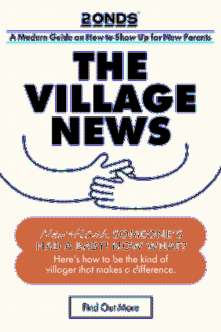 A Modern Guide on How to Show Up for New Parents. THE VILLAGE NEWS. Newsflash: SOMEONE’S HAD A BABY! NOW WHAT? Here’s how to be the kind of villager that makes a difference. Find Out More.